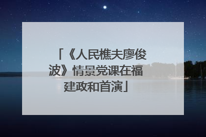 《人民樵夫廖俊波》情景党课在福建政和首演