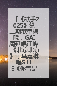 《歌手2025》第三期歌单揭晓：GAI周延唱汪峰《北京北京》，马嘉祺唱S.H.E《你曾是少年》