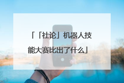 「社论」机器人技能大赛比出了什么