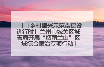 「乡村振兴示范带建设进行时」兰州市城关区城管局开展“烟雨兰山”区域综合整治专项行动
