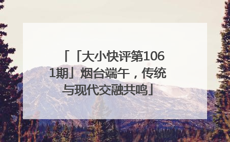 「大小快评第1061期」烟台端午，传统与现代交融共鸣