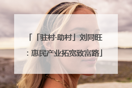 「驻村·助村」刘同旺：惠民产业拓宽致富路