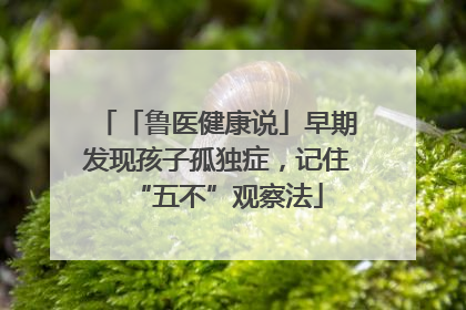 「鲁医健康说」早期发现孩子孤独症，记住“五不”观察法