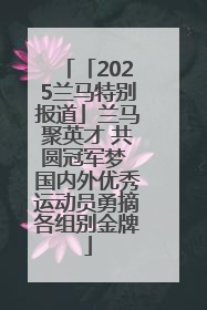 「2025兰马特别报道」兰马聚英才 共圆冠军梦 国内外优秀运动员勇摘各组别金牌