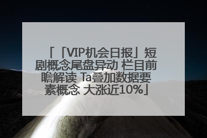 「VIP机会日报」短剧概念尾盘异动 栏目前瞻解读 Ta叠加数据要素概念 大涨近10%