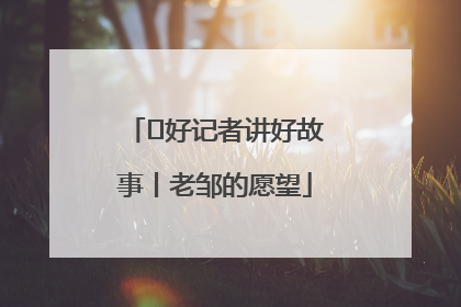  好记者讲好故事丨老邹的愿望