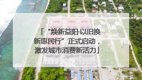 “焕新益阳·以旧换新惠民行”正式启动，激发城市消费新活力