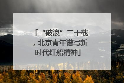 “破浪”二十载，北京青年谱写新时代红船精神