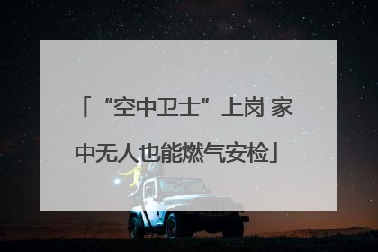 “空中卫士”上岗 家中无人也能燃气安检