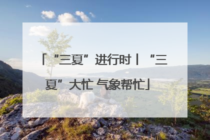 “三夏”进行时丨“三夏”大忙 气象帮忙