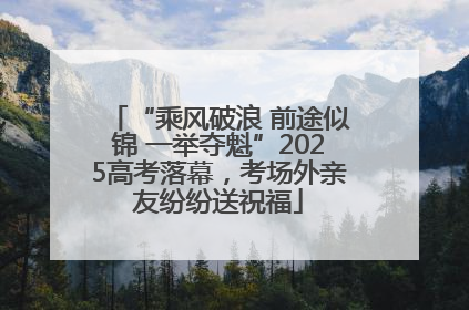 “乘风破浪 前途似锦 一举夺魁”2025高考落幕，考场外亲友纷纷送祝福