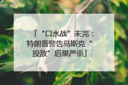 “口水战”未完：特朗普警告马斯克“投敌”后果严重