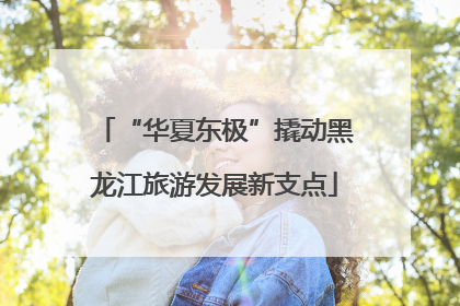 “华夏东极”撬动黑龙江旅游发展新支点