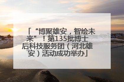 “博聚雄安，智绘未来”！第135批博士后科技服务团（河北雄安）活动成功举办