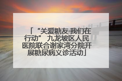 “关爱糖友·我们在行动” 九龙坡区人民医院联合谢家湾分院开展糖尿病义诊活动