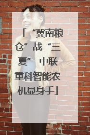 “冀南粮仓”战“三夏” 中联重科智能农机显身手