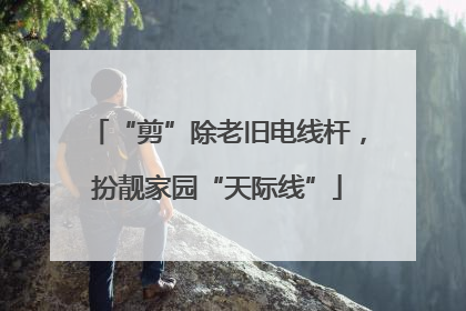 “剪”除老旧电线杆，扮靓家园“天际线”