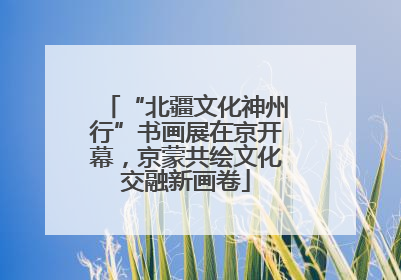 “北疆文化神州行”书画展在京开幕，京蒙共绘文化交融新画卷