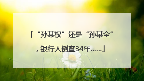“孙某权”还是“孙某全”，银行人倒查34年……