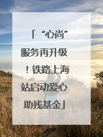 “心尚”服务再升级！铁路上海站启动爱心助残基金