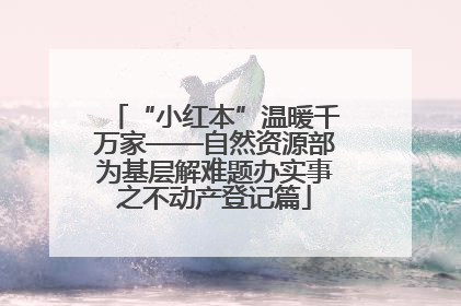 “小红本”温暖千万家——自然资源部为基层解难题办实事之不动产登记篇
