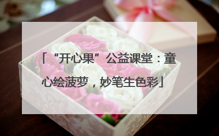 “开心果”公益课堂：童心绘菠萝，妙笔生色彩