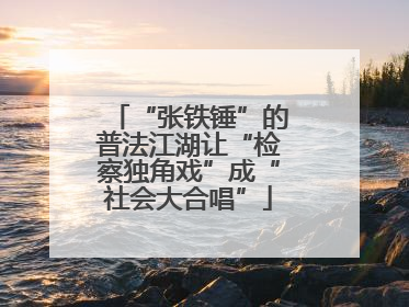 “张铁锤”的普法江湖让“检察独角戏”成“社会大合唱”