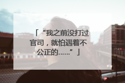 “我之前没打过官司，就怕遇着不公正的……”