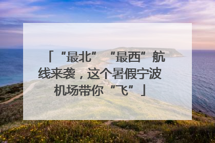 “最北”“最西”航线来袭，这个暑假宁波机场带你“飞”