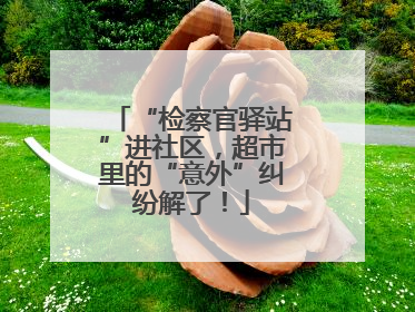 “检察官驿站”进社区，超市里的“意外”纠纷解了！