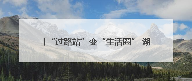 “过路站”变“生活圈” 湖北交投打造路域经济新生态