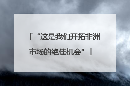 “这是我们开拓非洲市场的绝佳机会”