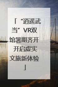 “逍遥武当”VR双馆暑期齐开 开启虚实文旅新体验