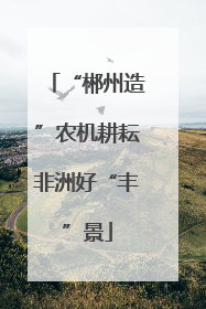 “郴州造”农机耕耘非洲好“丰”景