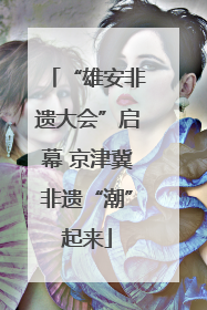 “雄安非遗大会”启幕 京津冀非遗“潮”起来