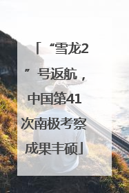 “雪龙2”号返航，中国第41次南极考察成果丰硕