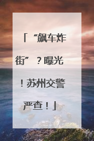“飙车炸街”？曝光！苏州交警严查！