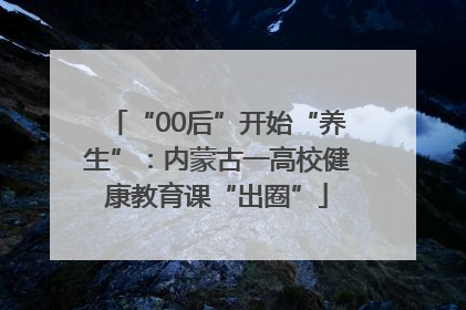 “00后”开始“养生”：内蒙古一高校健康教育课“出圈”