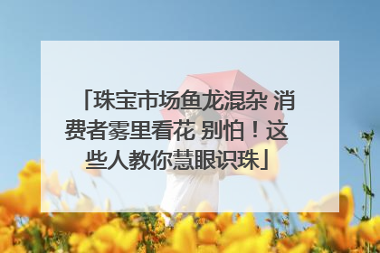 珠宝市场鱼龙混杂 消费者雾里看花 别怕！这些人教你慧眼识珠