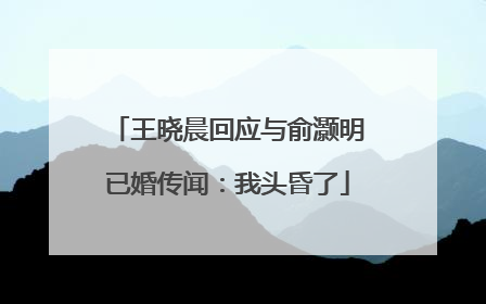 王晓晨回应与俞灏明已婚传闻：我头昏了