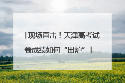 现场直击！天津高考试卷成绩如何“出炉”