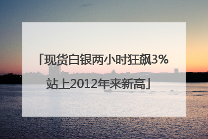 现货白银两小时狂飙3% 站上2012年来新高