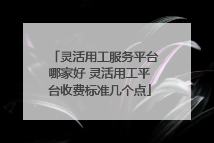 灵活用工服务平台哪家好 灵活用工平台收费标准几个点
