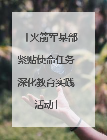 火箭军某部紧贴使命任务深化教育实践活动