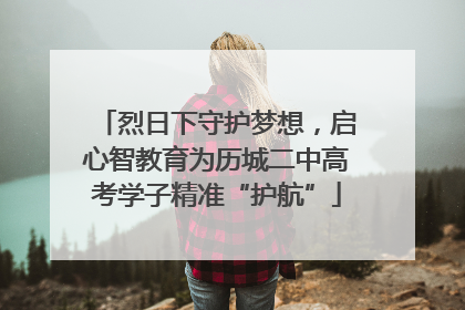 烈日下守护梦想，启心智教育为历城二中高考学子精准“护航”
