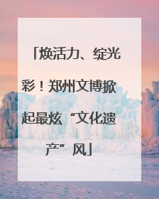 焕活力、绽光彩！郑州文博掀起最炫“文化遗产”风
