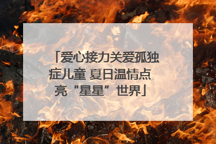 爱心接力关爱孤独症儿童 夏日温情点亮“星星”世界
