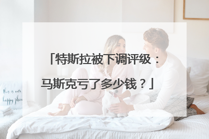 特斯拉被下调评级：马斯克亏了多少钱？