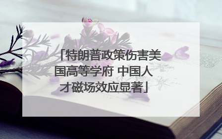 特朗普政策伤害美国高等学府 中国人才磁场效应显著