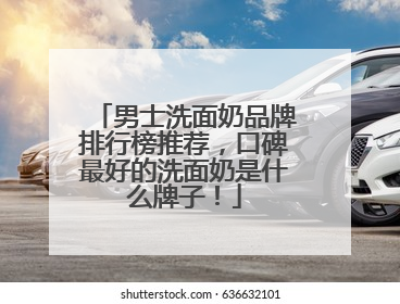 男士洗面奶品牌排行榜推荐，口碑最好的洗面奶是什么牌子！